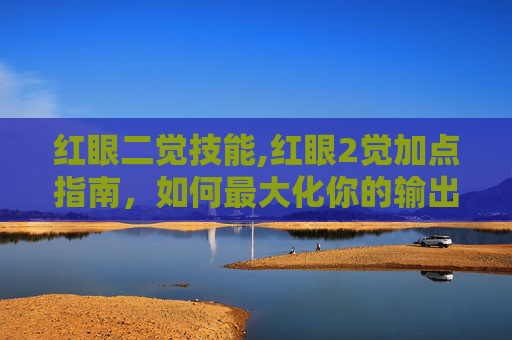 红眼二觉技能,红眼2觉加点指南，如何最大化你的输出与生存能力