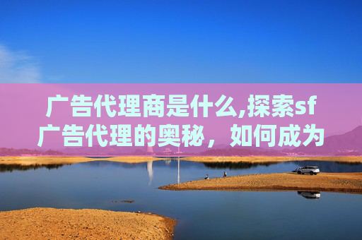 广告代理商是什么,探索sf广告代理的奥秘，如何成为成功的广告代理人？