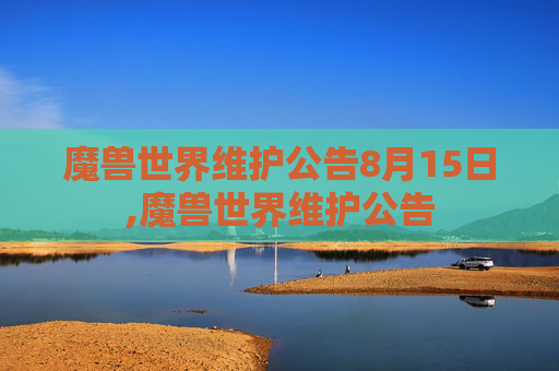 魔兽世界维护公告8月15日,魔兽世界维护公告