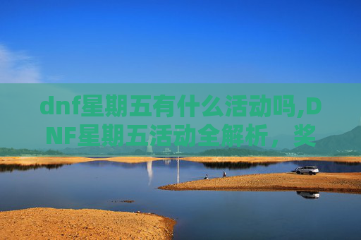 dnf星期五有什么活动吗,DNF星期五活动全解析，奖励丰厚，不容错过！