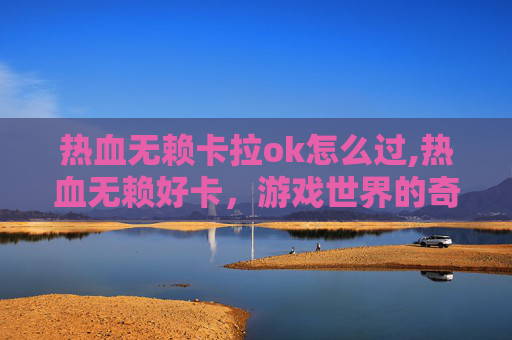 热血无赖卡拉ok怎么过,热血无赖好卡，游戏世界的奇幻冒险