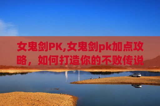 女鬼剑PK,女鬼剑pk加点攻略，如何打造你的不败传说