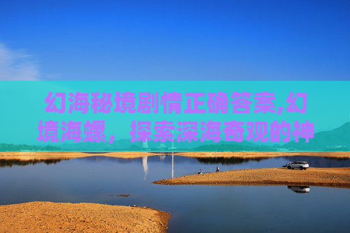 幻海秘境剧情正确答案,幻境海螺,探索深海奇观的神秘之旅 幻海秘境剧情正确答案,幻境海螺,探索深海奇观的神秘之旅