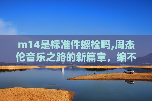 m14是标准件螺栓吗,周杰伦音乐之路的新篇章，编不下去了？