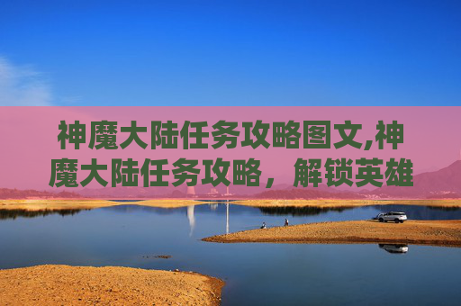 神魔大陆任务攻略图文,神魔大陆任务攻略，解锁英雄之旅的终极秘籍