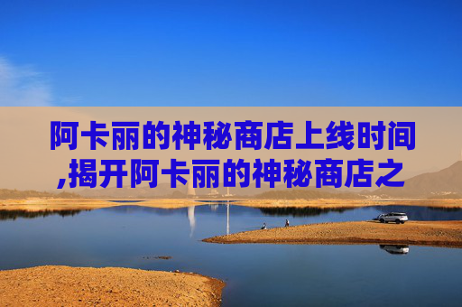 阿卡丽的神秘商店上线时间,揭开阿卡丽的神秘商店之谜