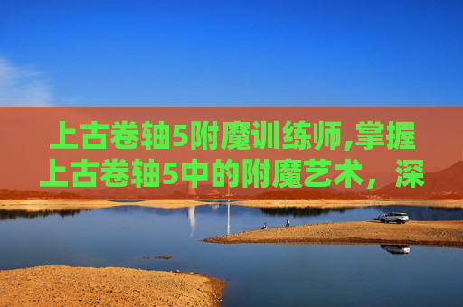 上古卷轴5附魔训练师,掌握上古卷轴5中的附魔艺术,深度指南与技巧