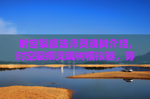 时空裂痕法师灵魂树介绍,时空裂痕灵魂树模拟器，穿越千年的奇幻之旅