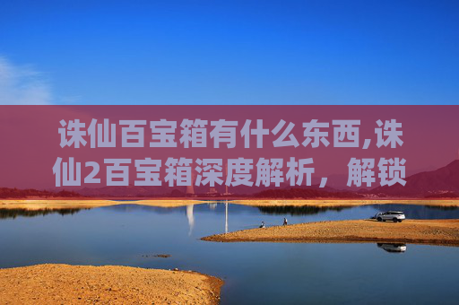 诛仙百宝箱有什么东西,诛仙2百宝箱深度解析，解锁游戏内隐藏的宝藏与技巧