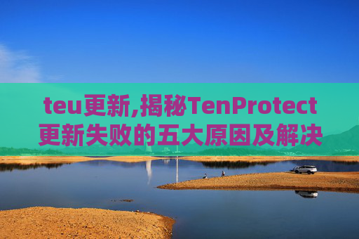 teu更新,揭秘TenProtect更新失败的五大原因及解决策略