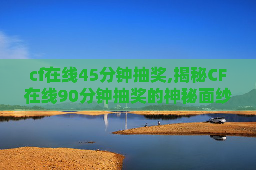 cf在线45分钟抽奖,揭秘CF在线90分钟抽奖的神秘面纱