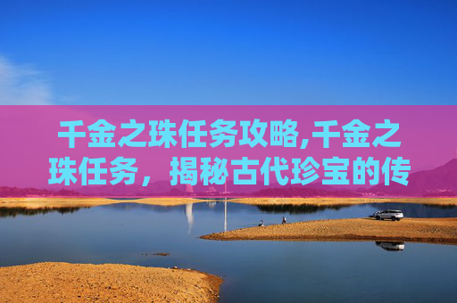 千金之珠任务攻略,千金之珠任务，揭秘古代珍宝的传奇故事
