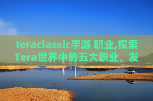 teraclassic手游 职业,探索Tera世界中的五大职业，发现游戏的乐趣所在