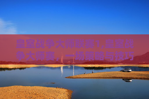皇室战争大师联赛1,皇室战争大师赛，一场策略与技巧的较量