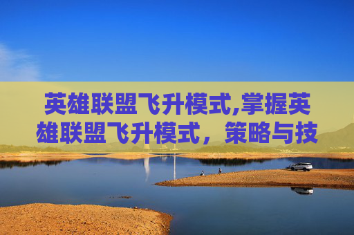 英雄联盟飞升模式,掌握英雄联盟飞升模式，策略与技巧全解析
