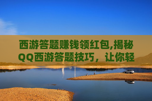 西游答题赚钱领红包,揭秘QQ西游答题技巧，让你轻松过关斩将！