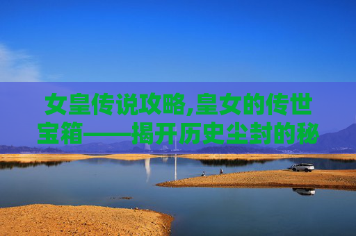 女皇传说攻略,皇女的传世宝箱——揭开历史尘封的秘密