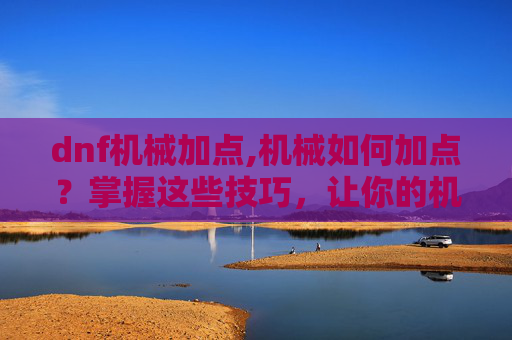 dnf机械加点,机械如何加点？掌握这些技巧，让你的机械更加强大！