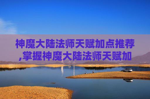 神魔大陆法师天赋加点推荐,掌握神魔大陆法师天赋加点的艺术