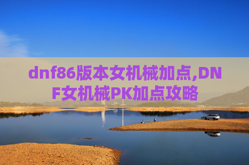 dnf86版本女机械加点,DNF女机械PK加点攻略 dnf86版本女机械加点,DNF女机械PK加点攻略