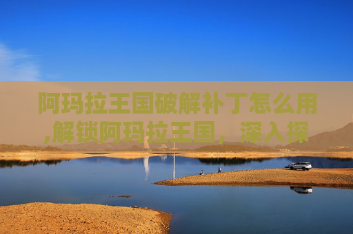阿玛拉王国破解补丁怎么用,解锁阿玛拉王国，深入探索游戏破解补丁的奥秘