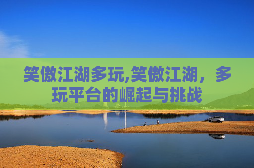 笑傲江湖多玩,笑傲江湖，多玩平台的崛起与挑战