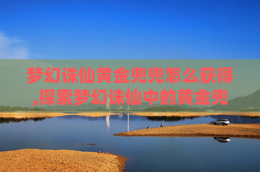 梦幻诛仙黄金兜兜怎么获得,探索梦幻诛仙中的黄金兜兜,一个充满神秘与财富的法宝 梦幻诛仙黄金兜兜怎么获得,探索梦幻诛仙中的黄金兜兜,一个充满神秘与财富的法宝