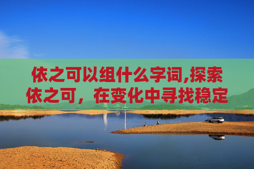 依之可以组什么字词,探索依之可，在变化中寻找稳定的力量