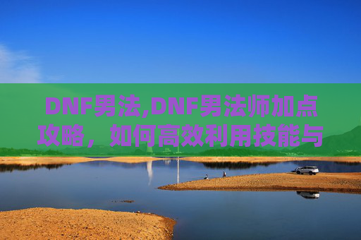 DNF男法,DNF男法师加点攻略，如何高效利用技能与装备
