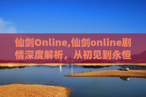 仙剑Online,仙剑online剧情深度解析，从初见到永恒