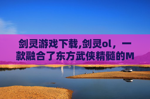 剑灵游戏下载,剑灵ol，一款融合了东方武侠精髓的MMORPG游戏