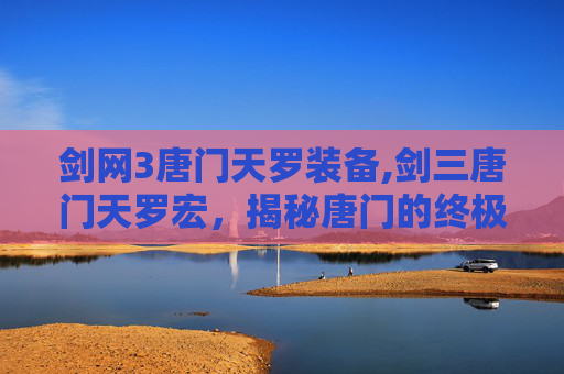 剑网3唐门天罗装备,剑三唐门天罗宏，揭秘唐门的终极技能与实战策略
