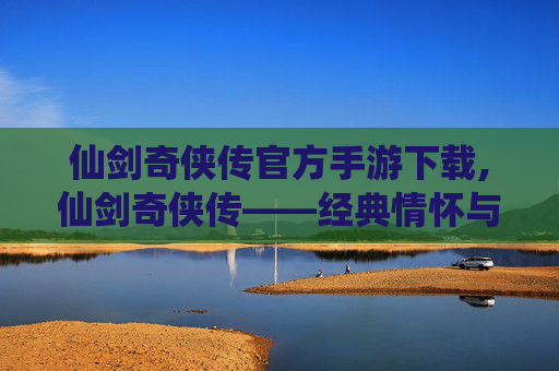 仙剑奇侠传官方手游下载,仙剑奇侠传——经典情怀与现代技术的完美融合