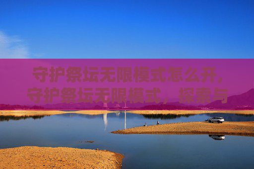 守护祭坛无限模式怎么开,守护祭坛无限模式，探索与挑战