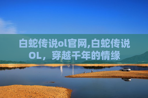 白蛇传说ol官网,白蛇传说OL，穿越千年的情缘