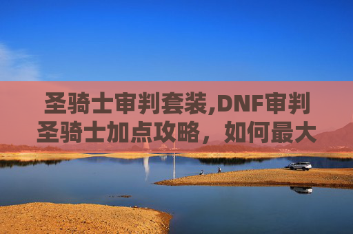 圣骑士审判套装,DNF审判圣骑士加点攻略，如何最大化你的输出与控制能力