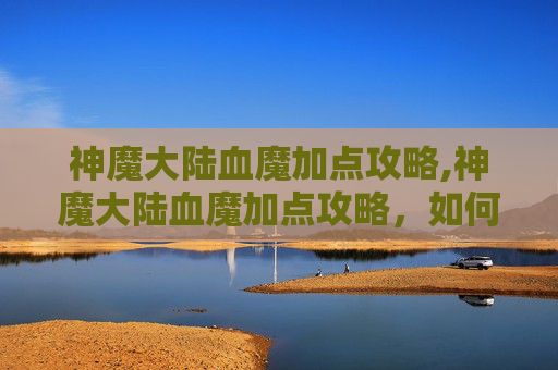 神魔大陆血魔加点攻略,神魔大陆血魔加点攻略，如何最大化你的战斗力