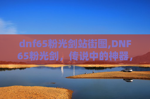 dnf65粉光剑站街图,DNF65粉光剑，传说中的神器，还是过时的装备？