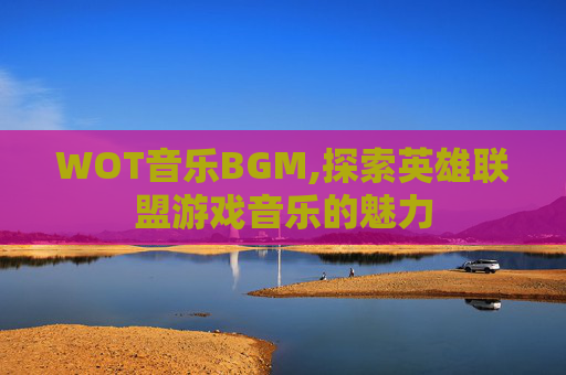 WOT音乐BGM,探索英雄联盟游戏音乐的魅力 WOT音乐BGM,探索英雄联盟游戏音乐的魅力
