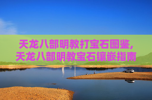 天龙八部明教打宝石图鉴,天龙八部明教宝石镶嵌指南，打造最强战力