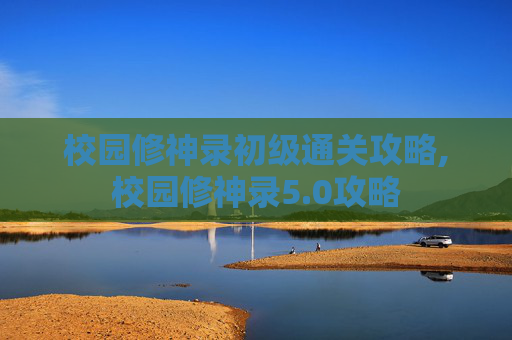 校园修神录初级通关攻略,校园修神录5.0攻略