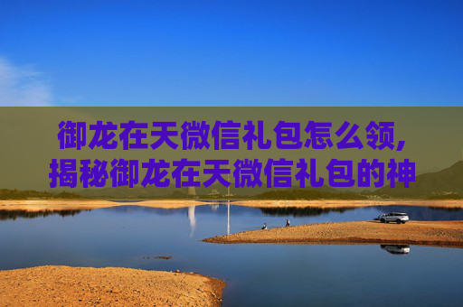 御龙在天微信礼包怎么领,揭秘御龙在天微信礼包的神秘面纱