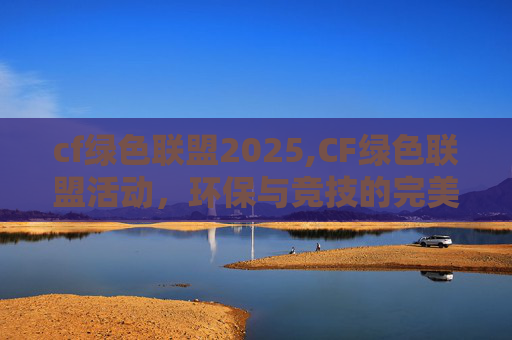 cf绿色联盟2025,CF绿色联盟活动，环保与竞技的完美结合