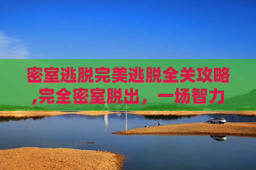 密室逃脱完美逃脱全关攻略,完全密室脱出，一场智力与勇气的较量