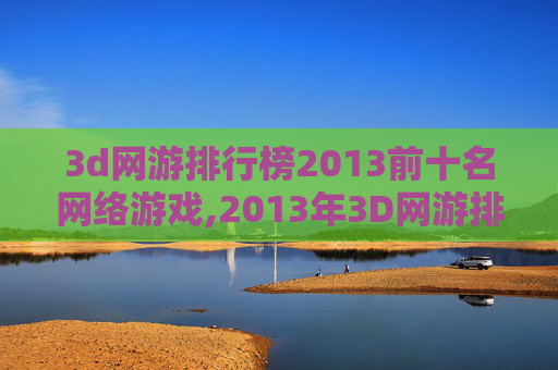 3d网游排行榜2013前十名网络游戏,2013年3D网游排行榜，哪些游戏让你欲罢不能？