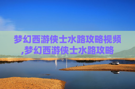 梦幻西游侠士水路攻略视频,梦幻西游侠士水路攻略