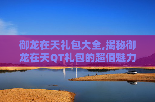 御龙在天礼包大全,揭秘御龙在天QT礼包的超值魅力