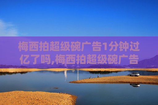 梅西拍超级碗广告1分钟过亿了吗,梅西拍超级碗广告1分钟过亿