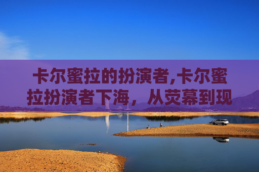 卡尔蜜拉的扮演者,卡尔蜜拉扮演者下海,从荧幕到现实的转变