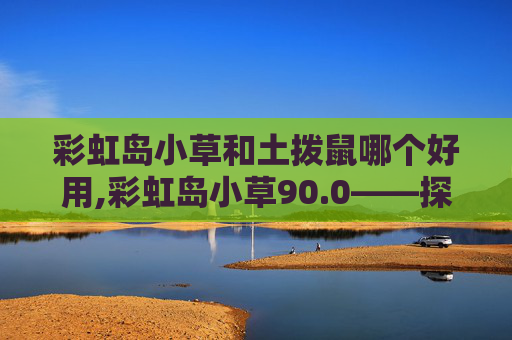 彩虹岛小草和土拨鼠哪个好用,彩虹岛小草90.0——探索游戏世界的奥秘 彩虹岛小草和土拨鼠哪个好用,彩虹岛小草90.0——探索游戏世界的奥秘